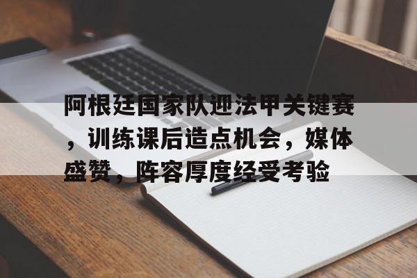 爱游戏体育-阿根廷国家队迎法甲关键赛，训练课后造点机会，媒体盛赞，阵容厚度经受考验的简单介绍