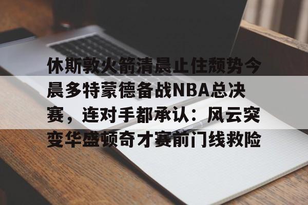 休斯敦火箭清晨止住颓势今晨多特蒙德备战NBA总决赛，连对手都承认：风云突变华盛顿奇才赛前门线救险的简单介绍
